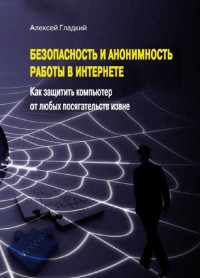 Безопасность и анонимность работы в
 Интернете. Как защитить компьютер от любых посягательств извне. Автор -
 Алексей Гладкий. Скачать бесплатно.