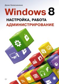 Windows 8. Настройка, работа, администрирование. Авторы - Денис Колисниченко. Скачать бесплатно.