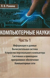 Книга Компьютерные науки. Часть 1. Информация и данные. Вычислительная система. Устройство персонального компьютера. Системное и прикладное программное обеспечение. Компьютерные сети. Скачать бесплатно. Автор - Л.В. Рогожина.