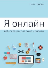 Книга Я онлайн. Веб-сервисы для дома и работы. Практикум. Скачать бесплатно. Автор - Олег Грибан.