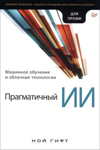 Книга Прагматичный ИИ. Машинное обучение и облачные технологии. Скачать бесплатно. Автор - Ной Гифт.